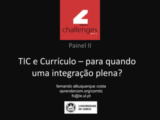 TIC e Currículo – para quando
uma integração plena?
Painel II
fernando albuquerque costa
aprendercom.org/comtic
fc@ie.ul.pt
 