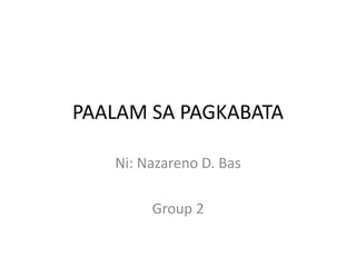 PAALAM SA PAGKABATA Ni: Nazareno D. Bas Group 2 
