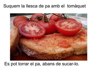 Suquem la llesca de pa amb el tomàquet




Es pot torrar el pa, abans de sucar-lo.
 