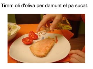 Tirem oli d'oliva per damunt el pa sucat.
 