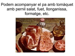Podem acompanyar el pa amb tomàquet
  amb pernil salat, fuet, llonganissa,
           formatge, etc.
 