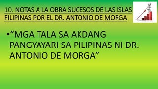 10. NOTAS A LA OBRA SUCESOS DE LAS ISLAS
FILIPINAS POR EL DR. ANTONIO DE MORGA
•“MGA TALA SA AKDANG
PANGYAYARI SA PILIPINAS NI DR.
ANTONIO DE MORGA”
 