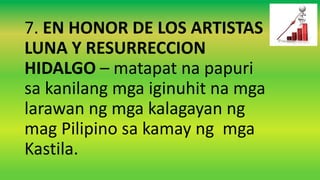 7. EN HONOR DE LOS ARTISTAS
LUNA Y RESURRECCION
HIDALGO – matapat na papuri
sa kanilang mga iginuhit na mga
larawan ng mga kalagayan ng
mag Pilipino sa kamay ng mga
Kastila.
 