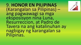 9. HONOR EN PILIPINAS
(Karangalan sa Pilipinas) –
ang pagwawagi sa mga
eksposisyon nina Luna,
Resurreccion, at Padro de
Tavera na ang katalinuhan ay
nagbigay ng karangalan sa
Pilipinas.
 