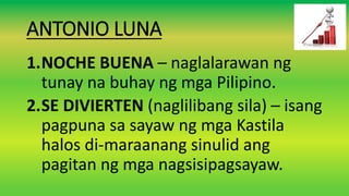 ANTONIO LUNA
1.NOCHE BUENA – naglalarawan ng
tunay na buhay ng mga Pilipino.
2.SE DIVIERTEN (naglilibang sila) – isang
pagpuna sa sayaw ng mga Kastila
halos di-maraanang sinulid ang
pagitan ng mga nagsisipagsayaw.
 