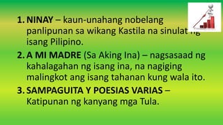 1.NINAY – kaun-unahang nobelang
panlipunan sa wikang Kastila na sinulat ng
isang Pilipino.
2.A MI MADRE (Sa Aking Ina) – nagsasaad ng
kahalagahan ng isang ina, na nagiging
malingkot ang isang tahanan kung wala ito.
3.SAMPAGUITA Y POESIAS VARIAS –
Katipunan ng kanyang mga Tula.
 