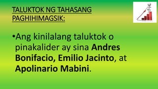 TALUKTOK NG TAHASANG
PAGHIHIMAGSIK:
•Ang kinilalang taluktok o
pinakalider ay sina Andres
Bonifacio, Emilio Jacinto, at
Apolinario Mabini.
 