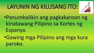 LAYUNIN NG KILUSANG ITO:
•Panumbalikin ang pagkakaroon ng
kinatawang Pilipino sa Kortes ng
Espanya.
•Gawing mga Pilipino ang mga kura
paroko.
 