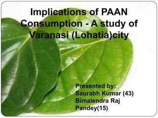 Implications of PAAN
Consumption - A study of
 Varanasi (Lohatia)city




           Presented by:
           Saurabh Kumar (43)
           Bimalendra Raj
           Pandey(15)
 
