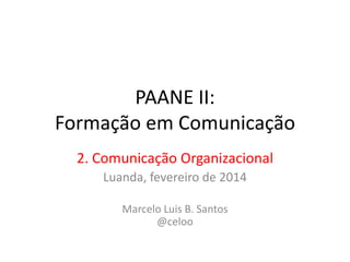 PAANE II:
Formação em Comunicação
2. Comunicação Organizacional
Luanda, fevereiro de 2014
Marcelo Luis B. Santos
@celoo

 