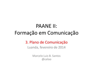 PAANE II:
Formação em Comunicação
3. Plano de Comunicação
Luanda, fevereiro de 2014
Marcelo Luis B. Santos
@celoo

 