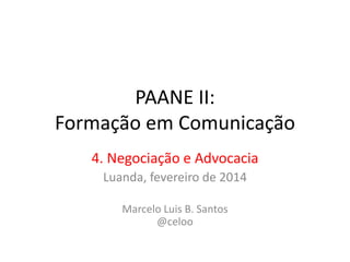 PAANE II:
Formação em Comunicação
4. Negociação e Advocacia
Luanda, fevereiro de 2014
Marcelo Luis B. Santos
@celoo

 