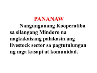 PANANAW
Nangungunang Kooperatiba
sa silangang Mindoro na
nagkakaisang palakasin ang
livestock sector sa pagtutulungan
ng mga kasapi at komunidad.

 