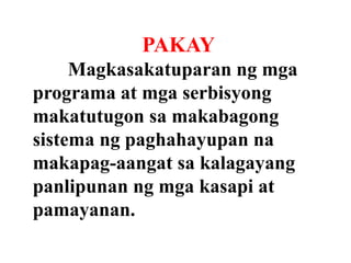 PAKAY
Magkasakatuparan ng mga
programa at mga serbisyong
makatutugon sa makabagong
sistema ng paghahayupan na
makapag-aangat sa kalagayang
panlipunan ng mga kasapi at
pamayanan.

 