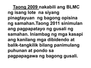 Taong 2009 nakabili ang BLMC
ng isang lote na siyang
pinagtayuan ng bagong opisina
ng samahan.Taong 2011 sinimulan
ang pagpapatayo ng gusali ng
samahan. Iniambag ng mga kasapi
ang kanilang mga dibidendo at
balik-tangkilik bilang panimulang
puhunan at pondo sa
pagpapagawa ng bagong gusali.

 