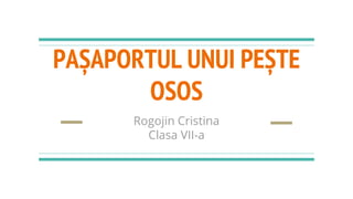 PAȘAPORTUL UNUI PEȘTE
OSOS
Rogojin Cristina
Clasa VII-a
 