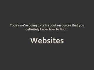 Today we’re going to talk about resources that you
definitely know how to find…
Websites
 