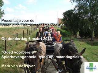 Presentatie voor de
Vereniging Paardentoerisme Zeeland
Op donderdag 6 maart 2014
“Goed voorbereid”
Spierbevangenheid, tying up, maandagziekte
Mark van de Vijver
 