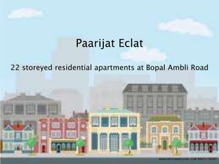 www.atonspace.com. Call 9825118287 
Paarijat Eclat 
22 storeyed residential apartments at Bopal Ambli Road 
 