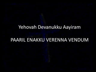 Yehovah Devanukku Aayiram
PAARIL ENAKKU VERENNA VENDUM
 