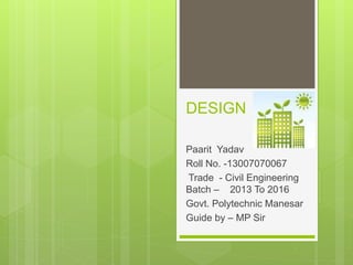 DESIGN
Paarit Yadav
Roll No. -13007070067
Trade - Civil Engineering
Batch – 2013 To 2016
Govt. Polytechnic Manesar
Guide by – MP Sir
 