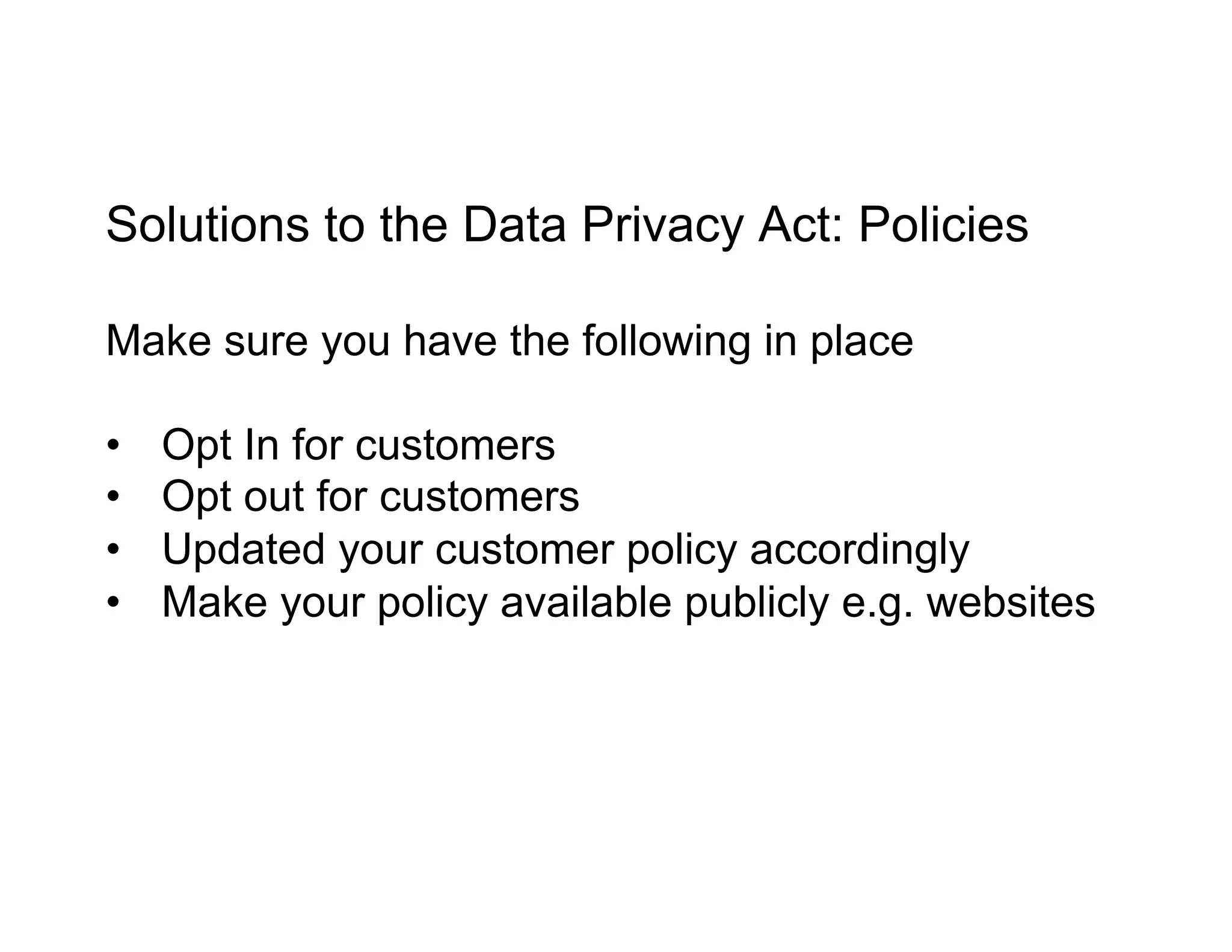Solutions to the Data Privacy Act: Policies
Make sure you have the following in place
•  Opt In for customers
•  Opt out for customers
•  Updated your customer policy accordingly
•  Make your policy available publicly e.g. websites
 