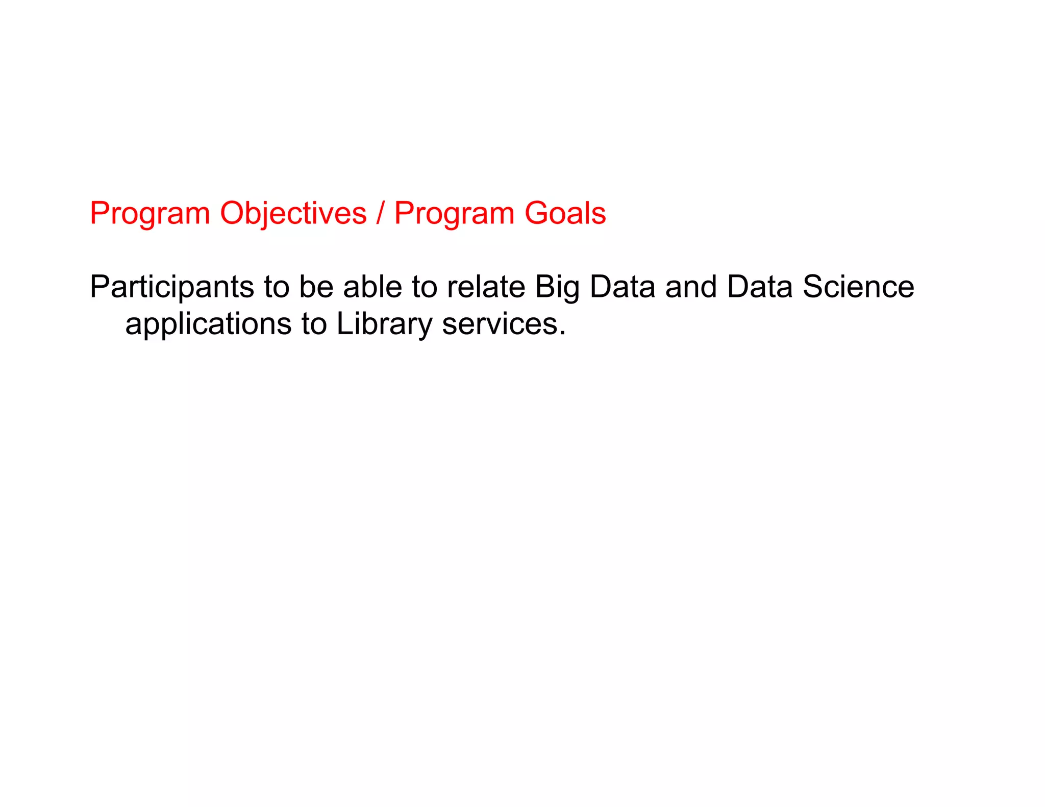 Program Objectives / Program Goals
Participants to be able to relate Big Data and Data Science
applications to Library services.
 