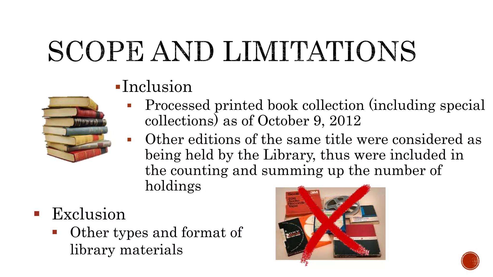 Inclusion
 Processed printed book collection (including special
collections) as of October 9, 2012
 Other editions of the same title were considered as
being held by the Library, thus were included in
the counting and summing up the number of
holdings
 Exclusion
 Other types and format of
library materials
 