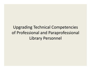 Upgrading Technical Competencies 
of Professional and Paraprofessional 
          Library Personnel
          Library Personnel
 