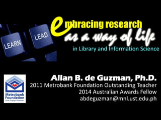 Allan B. de Guzman, Ph.D.
2011 Metrobank Foundation Outstanding Teacher
2014 Australian Awards Fellow
abdeguzman@mnl.ust.edu.ph
as a way of life
mbracing research
ein Library and Information Science
 