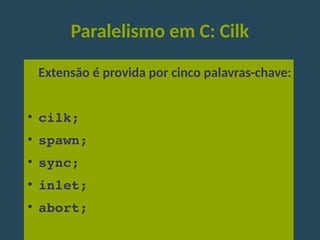 Paralelismo em C: Cilk
Extensão é provida por cinco palavras-chave:
●
cilk;
●
spawn;
●
sync;
●
inlet;
●
abort;
 