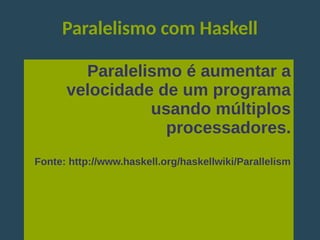 Paralelismo com Haskell
Paralelismo é aumentar a
velocidade de um programa
usando múltiplos
processadores.
Fonte: http://www.haskell.org/haskellwiki/Parallelism
 