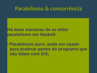 Paralelismo & concorrência
Há duas maneiras de se obter
paralelismo em Haskell:
● Paralelismo puro: pode ser usado
para acelerar partes do programa que
não lidam com E/S;
 