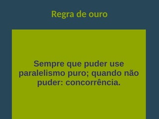 Regra de ouro
Sempre que puder use
paralelismo puro; quando não
puder: concorrência.
 