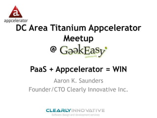 DC Area Titanium Appcelerator
           Meetup
        @            .

   PaaS + Appcelerator = WIN
          Aaron K. Saunders
  Founder/CTO Clearly Innovative Inc.
 