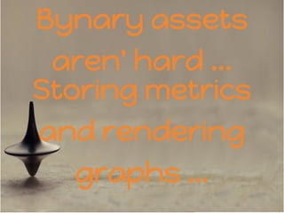 Bynary assets
aren' hard ...
Storing metrics
and rendering
graphs ...
 