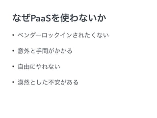 なぜPaaSを使わないか
• ベンダーロックインされたくない
• 意外と手間がかかる
• 自由にやれない
• 漠然とした不安がある
 