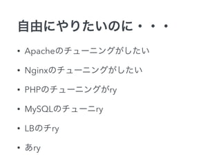 自由にやりたいのに・・・
• Apacheのチューニングがしたい
• Nginxのチューニングがしたい
• PHPのチューニングがry
• MySQLのチューニry
• LBのチry
• あry
 