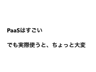 PaaSはすごい
でも実際使うと、ちょっと大変
 