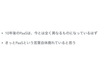 • 10年後のPaaSは、今とは全く異なるものになっているはず
• きっとPaaSという言葉自体廃れていると思う
 