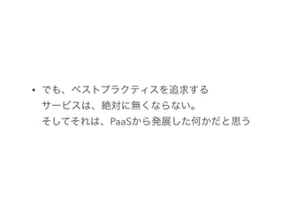 • でも、ベストプラクティスを追求する 
サービスは、絶対に無くならない。 
そしてそれは、PaaSから発展した何かだと思う
 