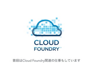普段はCloud Foundry関連の仕事もしています
 
