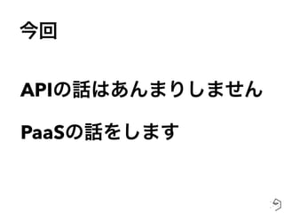今回
APIの話はあんまりしません
PaaSの話をします
 