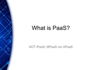 What is PaaS?
NOT iPaaS, MPaaS nor APaaS
 