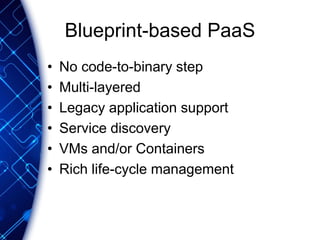 Blueprint-based PaaS
• No code-to-binary step
• Multi-layered
• Legacy application support
• Service discovery
• VMs and/or Containers
• Rich life-cycle management
 