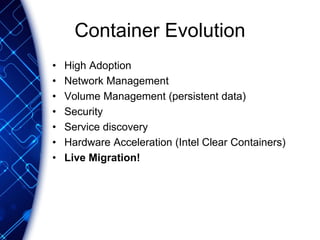 Container Evolution
• High Adoption
• Network Management
• Volume Management (persistent data)
• Security
• Service discovery
• Hardware Acceleration (Intel Clear Containers)
• Live Migration!
 