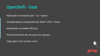 OpenShift - Gear
Aplicação é composta por 1 ou + gears
Unidade básica computational: RAM + CPU + Disco
Isolamento via labe...