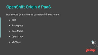 OpenShift Origin é PaaS
Roda sobre (praticamente qualquer) infra-estrutura:
● EC2
● Rackspace
● Bare Metal
● OpenStack
● V...