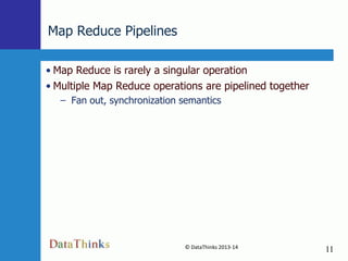 Map Reduce Pipelines
• Map Reduce is rarely a singular operation
• Multiple Map Reduce operations are pipelined together
– Fan out, synchronization semantics

© DataThinks 2013-14
11

11

 