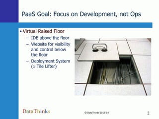 PaaS Goal: Focus on Development, not Ops
• Virtual Raised Floor
– IDE above the floor
– Website for visibility
and control below
the floor
– Deployment System
( Tile Lifter)

© DataThinks 2013-14
2

2

 